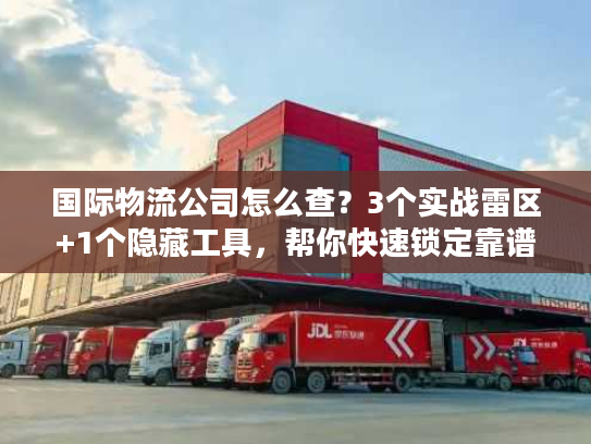 国际物流公司怎么查？3个实战雷区+1个隐藏工具，帮你快速锁定靠谱服务商
