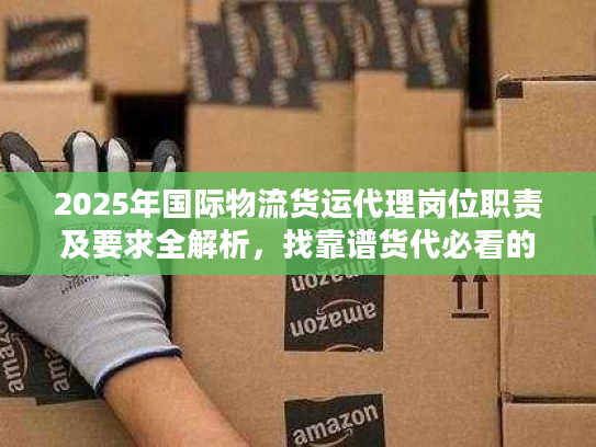 2025年国际物流货运代理岗位职责及要求全解析,找靠谱货代必看的6个隐藏标准? 2025年国际物流货运代理岗位职责及要求全解析,找靠谱货代必看的6个隐藏标准?
