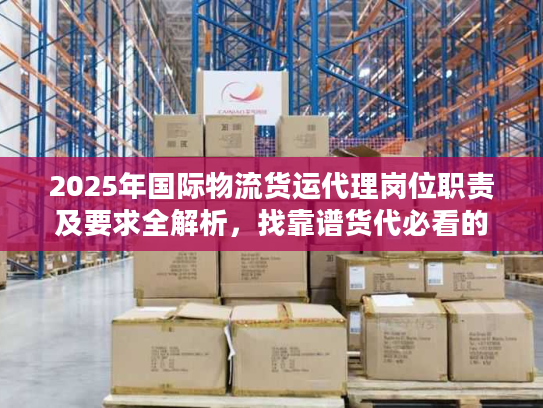 2025年国际物流货运代理岗位职责及要求全解析,找靠谱货代必看的6个隐藏标准? 2025年国际物流货运代理岗位职责及要求全解析,找靠谱货代必看的6个隐藏标准?