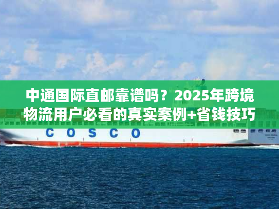 中通国际直邮靠谱吗？2025年跨境物流用户必看的真实案例+省钱技巧