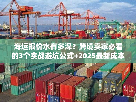 海运报价水有多深?跨境卖家必看的3个实战避坑公式+2025最新成本拆解 海运报价水有多深?跨境卖家必看的3个实战避坑公式+2025最新成本拆解