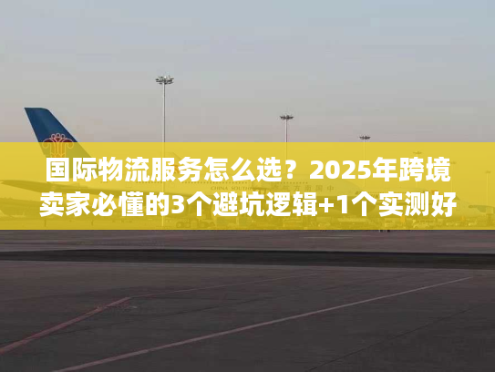 国际物流服务怎么选？2025年跨境卖家必懂的3个避坑逻辑+1个实测好用平台