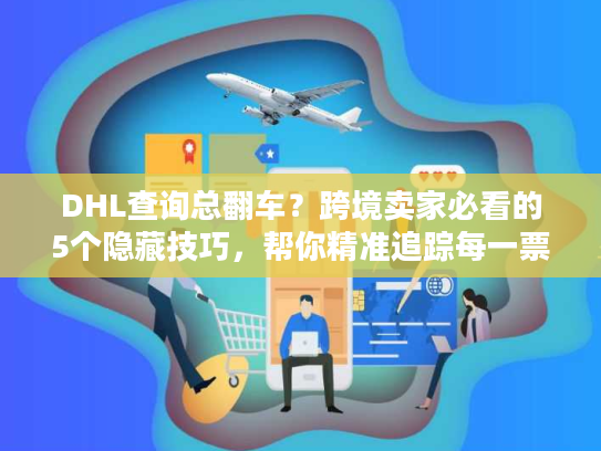 DHL查询总翻车？跨境卖家必看的5个隐藏技巧，帮你精准追踪每一票货