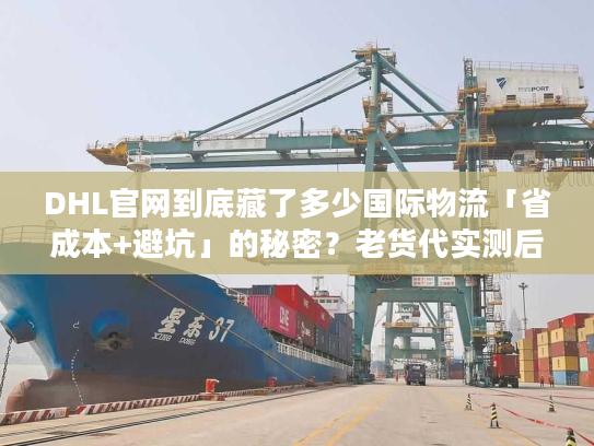 DHL官网到底藏了多少国际物流「省成本+避坑」的秘密?老货代实测后说透了 DHL官网到底藏了多少国际物流「省成本+避坑」的秘密?老货代实测后说透了