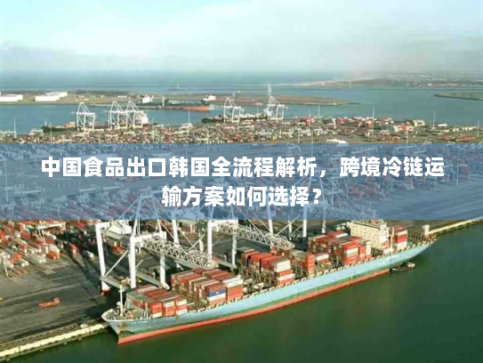 中国食品出口韩国全流程解析,跨境冷链运输方案如何选择? 中国食品出口韩国全流程解析,跨境冷链运输方案如何选择?