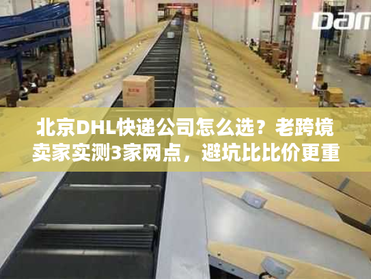 北京DHL快递公司怎么选？老跨境卖家实测3家网点，避坑比比价更重要