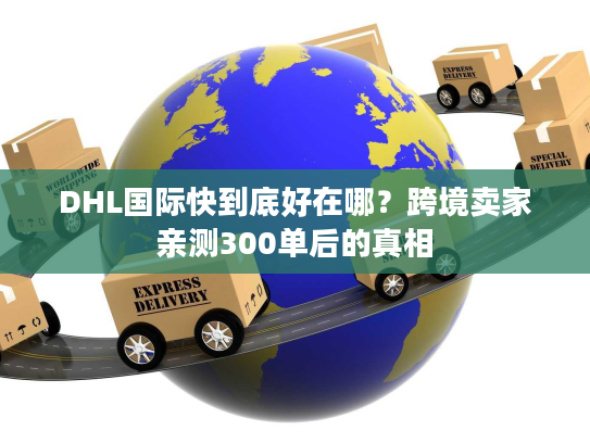 DHL国际快到底好在哪？跨境卖家亲测300单后的真相
