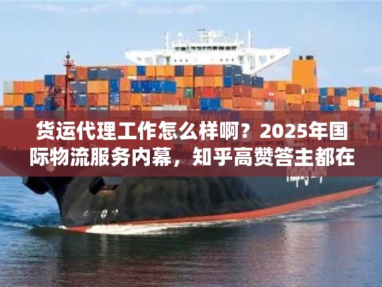货运代理工作怎么样啊？2025年国际物流服务内幕，知乎高赞答主都在用的实战技巧