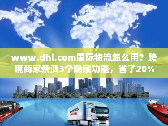 www.dhl.com国际物流怎么用?跨境商家亲测3个隐藏功能,省了20%成本 www.dhl.com国际物流怎么用?跨境商家亲测3个隐藏功能,省了20%成本
