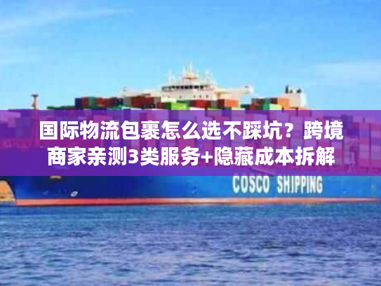 国际物流包裹怎么选不踩坑？跨境商家亲测3类服务+隐藏成本拆解
