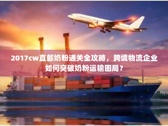 2017cw直邮奶粉通关全攻略，跨境物流企业如何突破奶粉运输困局？