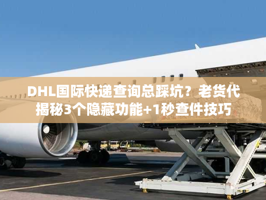 DHL国际快递查询总踩坑？老货代揭秘3个隐藏功能+1秒查件技巧