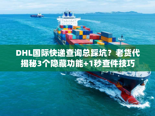 DHL国际快递查询总踩坑？老货代揭秘3个隐藏功能+1秒查件技巧