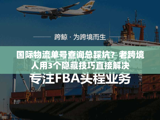 国际物流单号查询总踩坑？老跨境人用3个隐藏技巧直接解决