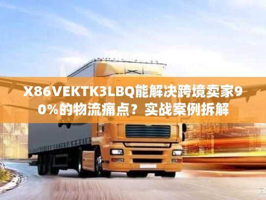 X86VEKTK3LBQ能解决跨境卖家90%的物流痛点？实战案例拆解