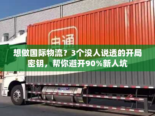 想做国际物流？3个没人说透的开局密钥，帮你避开90%新人坑