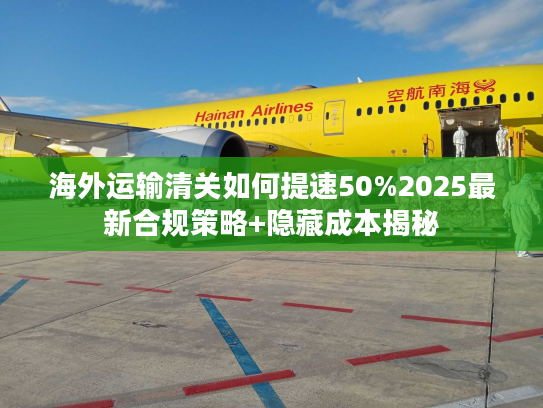 海外运输清关如何提速50%2025最新合规策略+隐藏成本揭秘