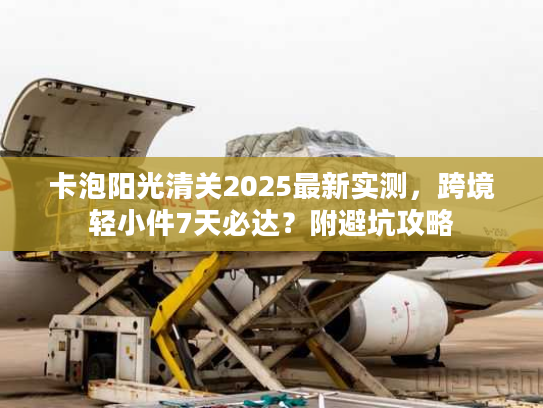 卡泡阳光清关2025最新实测，跨境轻小件7天必达？附避坑攻略