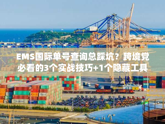 EMS国际单号查询总踩坑？跨境党必看的3个实战技巧+1个隐藏工具