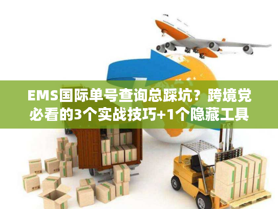 EMS国际单号查询总踩坑？跨境党必看的3个实战技巧+1个隐藏工具