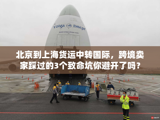 北京到上海货运中转国际，跨境卖家踩过的3个致命坑你避开了吗？