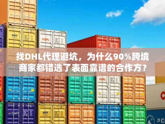 找DHL代理避坑，为什么90%跨境商家都错选了表面靠谱的合作方？