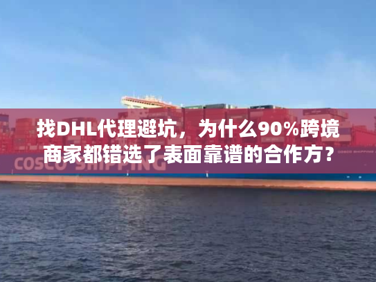 找DHL代理避坑，为什么90%跨境商家都错选了表面靠谱的合作方？