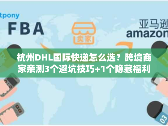 杭州DHL国际快递怎么选？跨境商家亲测3个避坑技巧+1个隐藏福利