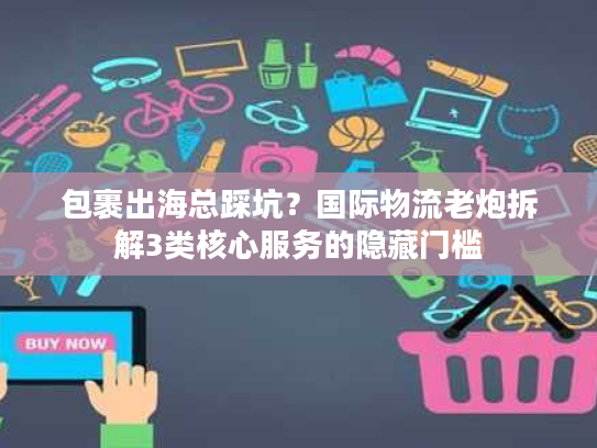 包裹出海总踩坑？国际物流老炮拆解3类核心服务的隐藏门槛