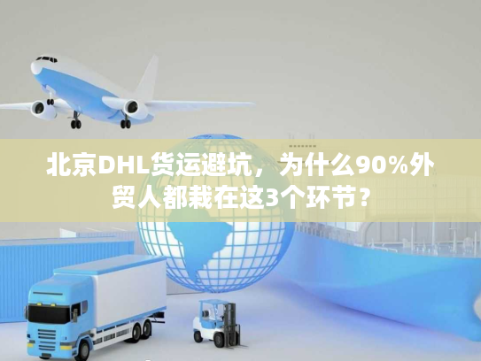 北京DHL货运避坑，为什么90%外贸人都栽在这3个环节？