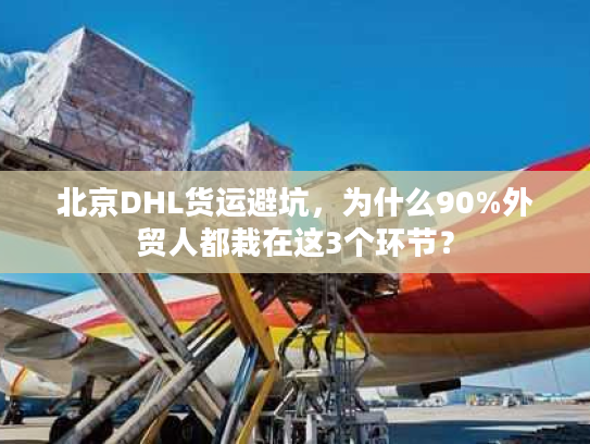 北京DHL货运避坑，为什么90%外贸人都栽在这3个环节？