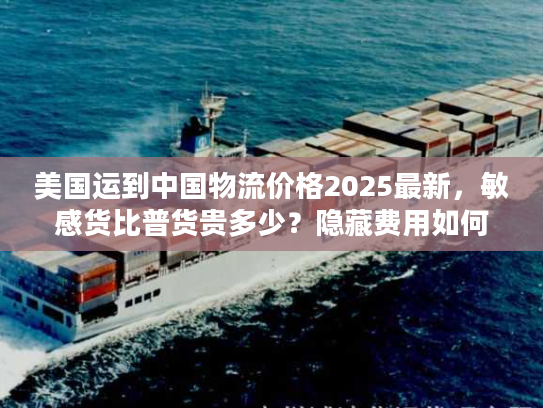 美国运到中国物流价格2025最新，敏感货比普货贵多少？隐藏费用如何避坑？