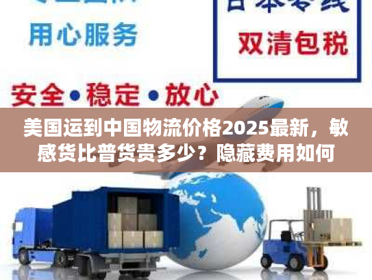 美国运到中国物流价格2025最新，敏感货比普货贵多少？隐藏费用如何避坑？