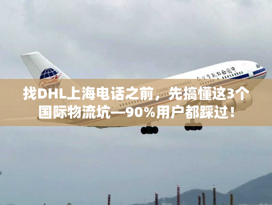 找DHL上海电话之前，先搞懂这3个国际物流坑—90%用户都踩过！