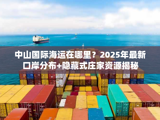 中山国际海运在哪里?2025年最新口岸分布+隐藏式庄家资源揭秘 中山国际海运在哪里?2025年最新口岸分布+隐藏式庄家资源揭秘