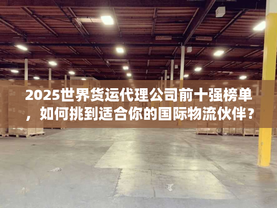 2025世界货运代理公司前十强榜单,如何挑到适合你的国际物流伙伴? 2025世界货运代理公司前十强榜单,如何挑到适合你的国际物流伙伴?