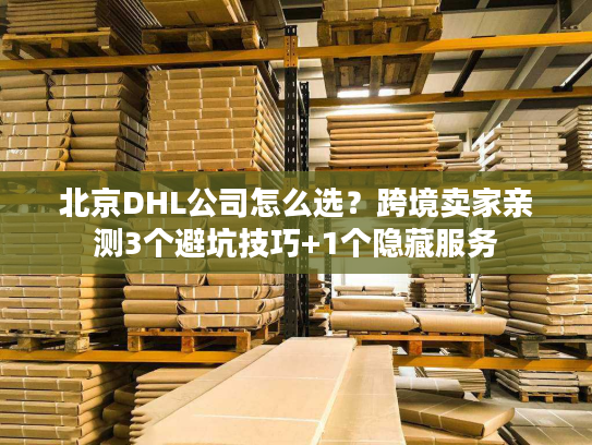 北京DHL公司怎么选？跨境卖家亲测3个避坑技巧+1个隐藏服务