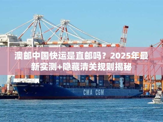 澳邮中国快运是直邮吗？2025年最新实测+隐藏清关规则揭秘
