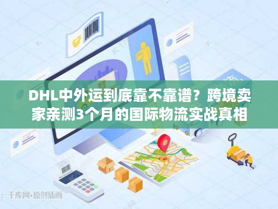 DHL中外运到底靠不靠谱？跨境卖家亲测3个月的国际物流实战真相