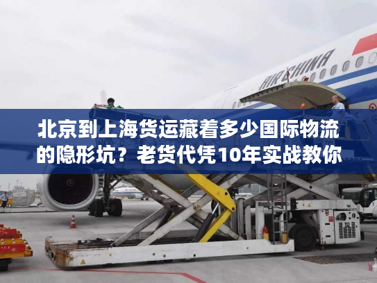 北京到上海货运藏着多少国际物流的隐形坑?老货代凭10年实战教你避坑 北京到上海货运藏着多少国际物流的隐形坑?老货代凭10年实战教你避坑