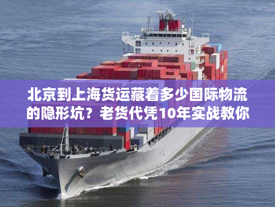 北京到上海货运藏着多少国际物流的隐形坑?老货代凭10年实战教你避坑 北京到上海货运藏着多少国际物流的隐形坑?老货代凭10年实战教你避坑