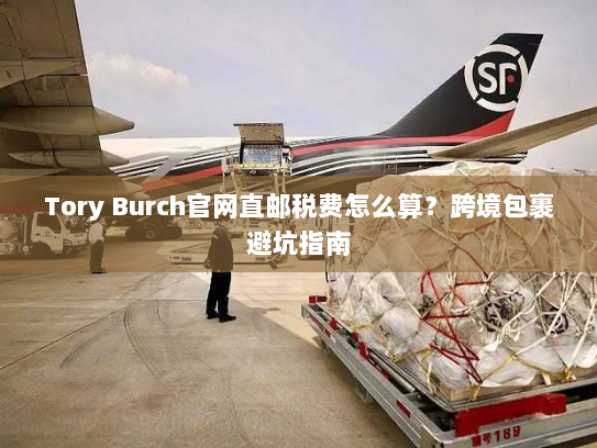 Tory Burch官网直邮税费怎么算?跨境包裹避坑指南 Tory Burch官网直邮税费怎么算?跨境包裹避坑指南