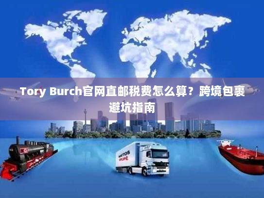 Tory Burch官网直邮税费怎么算?跨境包裹避坑指南 Tory Burch官网直邮税费怎么算?跨境包裹避坑指南