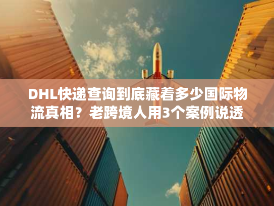 DHL快递查询到底藏着多少国际物流真相?老跨境人用3个案例说透 DHL快递查询到底藏着多少国际物流真相?老跨境人用3个案例说透