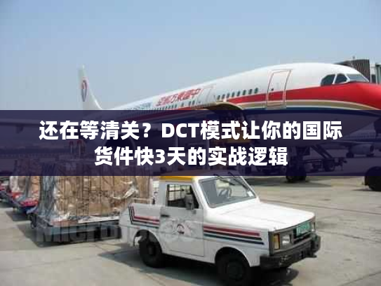 还在等清关?DCT模式让你的国际货件快3天的实战逻辑 还在等清关?DCT模式让你的国际货件快3天的实战逻辑