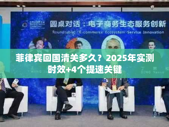 菲律宾回国清关多久?2025年实测时效+4个提速关键 菲律宾回国清关多久?2025年实测时效+4个提速关键