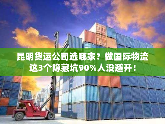 昆明货运公司选哪家?做国际物流这3个隐藏坑90%人没避开! 昆明货运公司选哪家?做国际物流这3个隐藏坑90%人没避开!