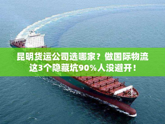 昆明货运公司选哪家?做国际物流这3个隐藏坑90%人没避开! 昆明货运公司选哪家?做国际物流这3个隐藏坑90%人没避开!