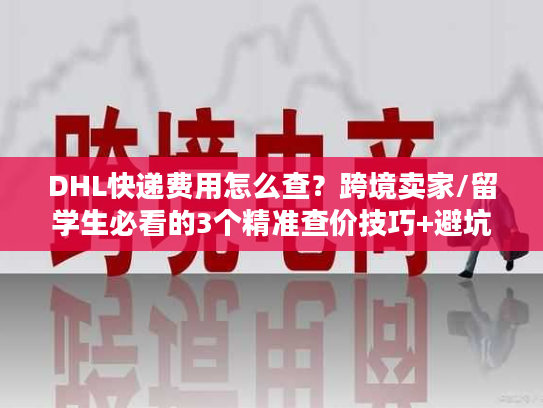 DHL快递费用怎么查?跨境卖家/留学生必看的3个精准查价技巧+避坑指南 DHL快递费用怎么查?跨境卖家/留学生必看的3个精准查价技巧+避坑指南