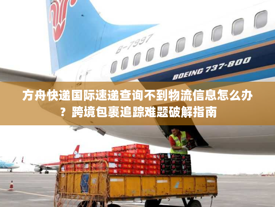 方舟快递国际速递查询不到物流信息怎么办?跨境包裹追踪难题破解指南 方舟快递国际速递查询不到物流信息怎么办?跨境包裹追踪难题破解指南
